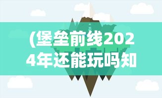 (堡垒前线2024年还能玩吗知乎)堡垒前线，未来的游戏命运，2024年能否继续游玩？