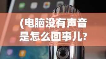 (电脑没有声音是怎么回事儿?台式)台式电脑没有声音了，怎么办？常见原因及解决方案