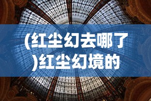 (红尘幻去哪了)红尘幻境的意义与探索