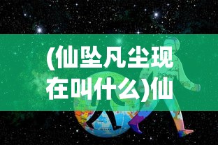 (仙坠凡尘现在叫什么)仙坠凡尘手游官方网站，探索神秘世界的门户