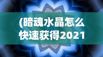 (暗魂水晶怎么快速获得2021版)暗魂水晶快速获取攻略（2021版），方法与技巧详解
