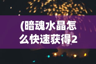 (暗魂水晶怎么快速获得2021版)暗魂水晶快速获取攻略（2021版），方法与技巧详解