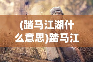 (踏马江湖什么意思)踏马江湖，江湖风云再起，新名称背后的故事与变迁
