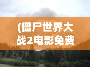 (僵尸世界大战2电影免费观看完整版)僵尸世界大战，生存与挑战的博弈