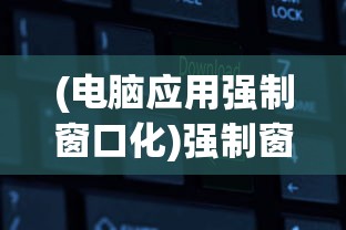 (电脑应用强制窗口化)强制窗口化软件，功能、应用与潜在问题探讨