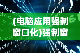 (电脑应用强制窗口化)强制窗口化软件，功能、应用与潜在问题探讨