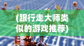 (跟行走大师类似的游戏推荐)探索行走大师的游戏世界，寻找类似的游戏体验