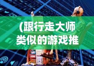 (跟行走大师类似的游戏推荐)探索行走大师的游戏世界，寻找类似的游戏体验