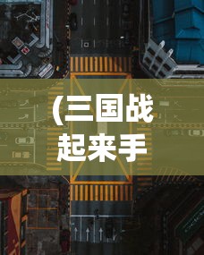 (三国战起来手游)三国战起来全面攻略，征战之路的秘籍与策略