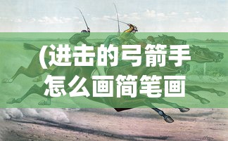 (进击的弓箭手怎么画简笔画)进击的弓箭手绘画教程