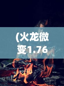 (火龙微变1.76)火龙微变传奇，热血冒险的新篇章