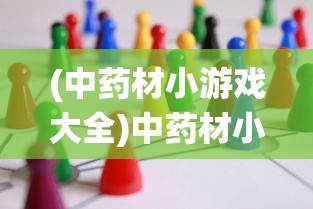 (中药材小游戏大全)中药材小游戏的魅力与挑战，探索传统文化的融合创新