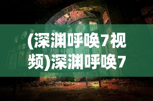 (深渊呼唤7视频)深渊呼唤7，探索未知世界的神秘呼唤