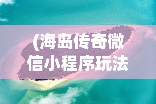 (海岛传奇微信小程序玩法教程)海岛传奇微信小程序，探索神秘岛屿的新体验