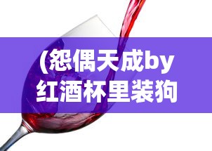 (怨偶天成by红酒杯里装狗血讲的什么)怨偶天成，一场红酒杯中的狗血剧情