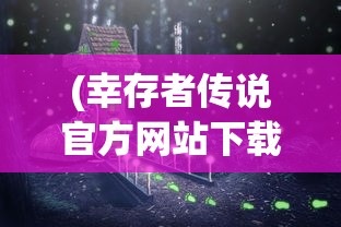 (幸存者传说官方网站下载)幸存者传说官方网站，探索神秘世界的门户