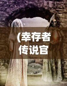(幸存者传说官方网站下载)幸存者传说官方网站，探索神秘世界的门户