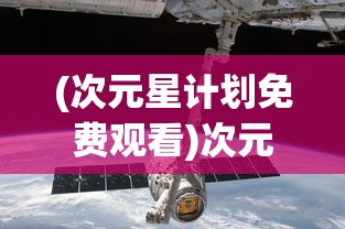 (次元星计划免费观看)次元星计划，探索虚拟世界的无限可能