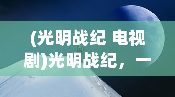 (光明战纪 电视剧)光明战纪，一场史诗般的奇幻冒险之旅