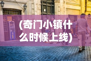(奇门小镇什么时候上线)奇门小镇停运背后的故事，变迁与挑战