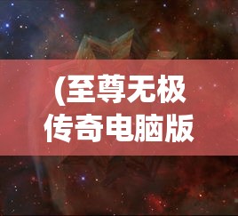 (至尊无极传奇电脑版)至尊无极传奇，探索神秘世界的无限魅力