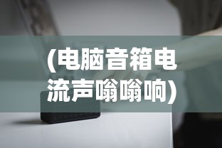 (电脑音箱电流声嗡嗡响)电脑音箱电流声很大是怎么回事，原因解析与解决方法