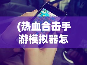 (热血合击手游模拟器怎么用)热血合击手游模拟器，游戏攻略与常见问题解答