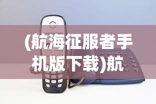 (航海征服者手机版下载)航海征服者手机版，游戏探索与常见问题解答