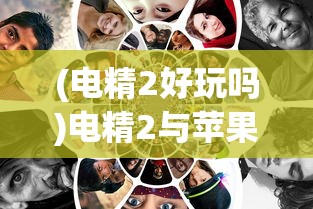(电精2好玩吗)电精2与苹果，跨界合作的魅力探索