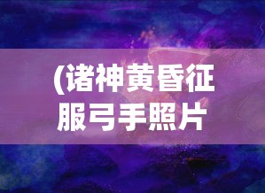 (诸神黄昏征服弓手照片高清)诸神黄昏，征服中的弓手传奇