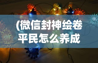 (微信封神绘卷平民怎么养成)微信封神绘卷最强阵容揭秘与策略分析