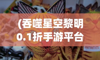 (吞噬星空黎明0.1折手游平台)吞噬星空黎明0.1折手游，揭秘黎明前的星空冒险之旅