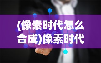 (像素时代怎么合成)像素时代所有物品合成表详解及常见问题解答