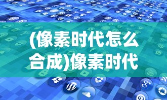(像素时代怎么合成)像素时代所有物品合成表详解及常见问题解答
