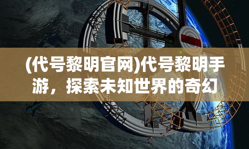 (代号黎明官网)代号黎明手游，探索未知世界的奇幻之旅