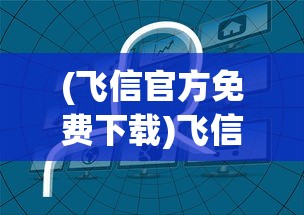 (飞信官方免费下载)飞信官方，移动通讯的先锋力量