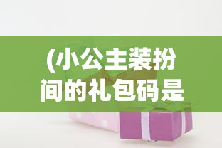 (小公主装扮间的礼包码是多少)小公主装扮间最新版本的更新内容解析