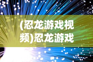(忍龙游戏视频)忍龙游戏，古老武术与现代科技的完美结合