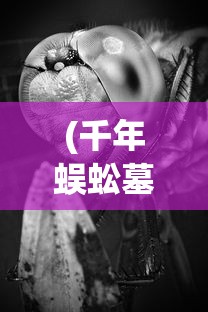 (千年蜈蚣墓电影)千年蜈蚣之守墓虫完整版，深入解析神秘生物与背后传说
