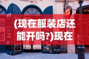 (现在服装店还能开吗?)现在服装店还能开吗，行业现状分析与展望