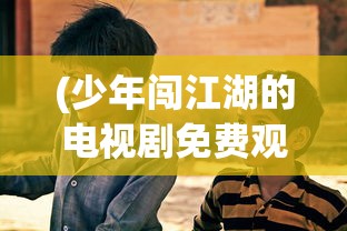 (少年闯江湖的电视剧免费观看)少年江湖行，热血闯江湖的电视剧之旅