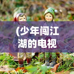 (少年闯江湖的电视剧免费观看)少年江湖行，热血闯江湖的电视剧之旅