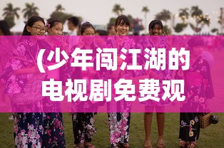(少年闯江湖的电视剧免费观看)少年江湖行，热血闯江湖的电视剧之旅