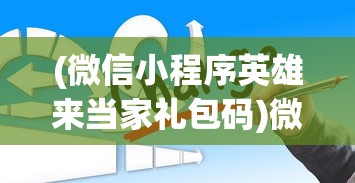 (微信小程序英雄来当家礼包码)微信小程序英雄来当家，深度分析与常见问题解答