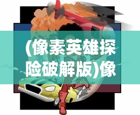 (像素英雄探险破解版)像素英雄探险，一场像素世界的冒险之旅