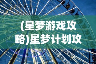 (星梦游戏攻略)星梦计划攻略，探索未知，实现你的星辰大海梦想