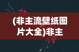 (非主流壁纸图片大全)非主流壁纸，潮流背后的故事与深层含义