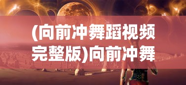 (向前冲舞蹈视频完整版)向前冲舞蹈，激情与力量的完美融合