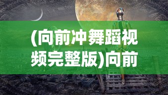 (向前冲舞蹈视频完整版)向前冲舞蹈，激情与力量的完美融合