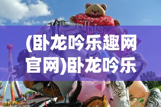 (卧龙吟乐趣网官网)卧龙吟乐趣，探寻古老文化的魅力与乐趣